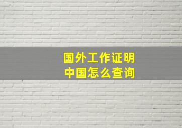 国外工作证明 中国怎么查询